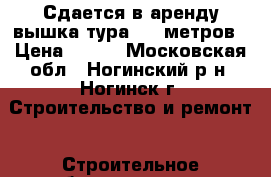 Сдается в аренду вышка тура 7,5 метров › Цена ­ 400 - Московская обл., Ногинский р-н, Ногинск г. Строительство и ремонт » Строительное оборудование   